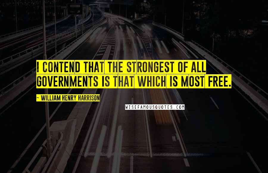 William Henry Harrison Quotes: I contend that the strongest of all governments is that which is most free.