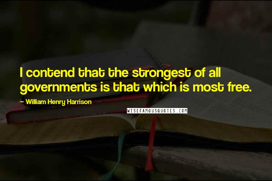 William Henry Harrison Quotes: I contend that the strongest of all governments is that which is most free.