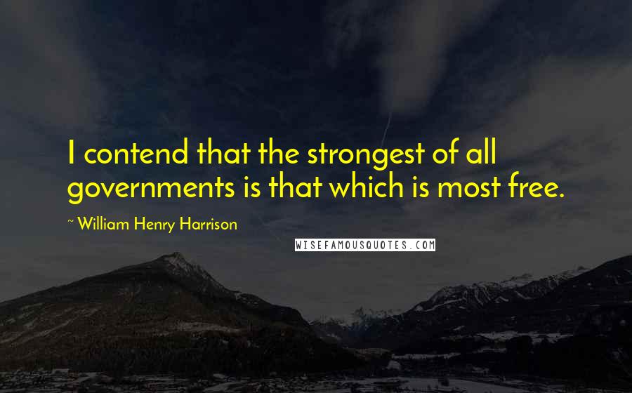 William Henry Harrison Quotes: I contend that the strongest of all governments is that which is most free.