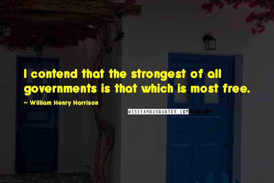 William Henry Harrison Quotes: I contend that the strongest of all governments is that which is most free.