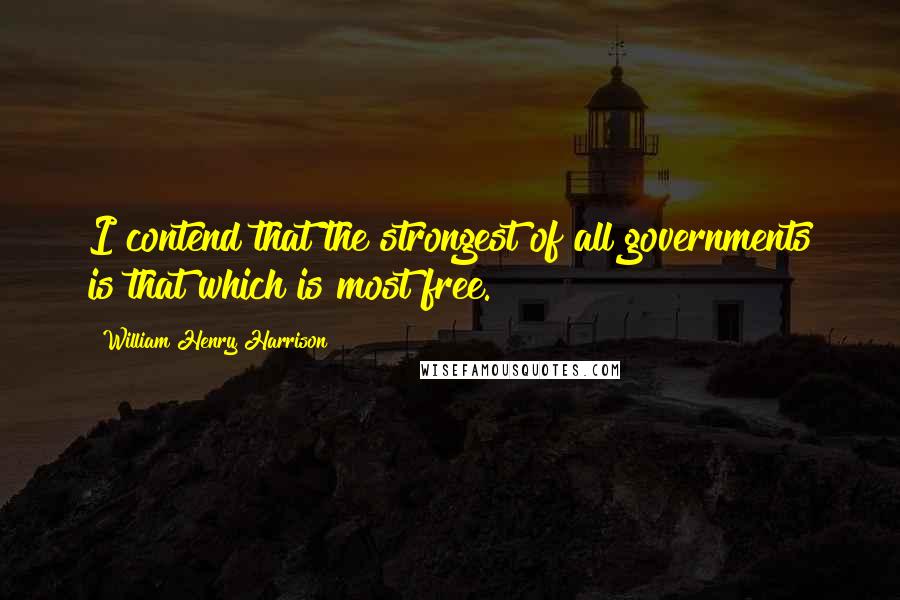 William Henry Harrison Quotes: I contend that the strongest of all governments is that which is most free.