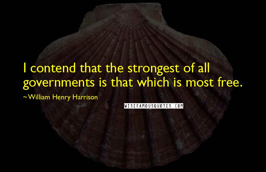 William Henry Harrison Quotes: I contend that the strongest of all governments is that which is most free.