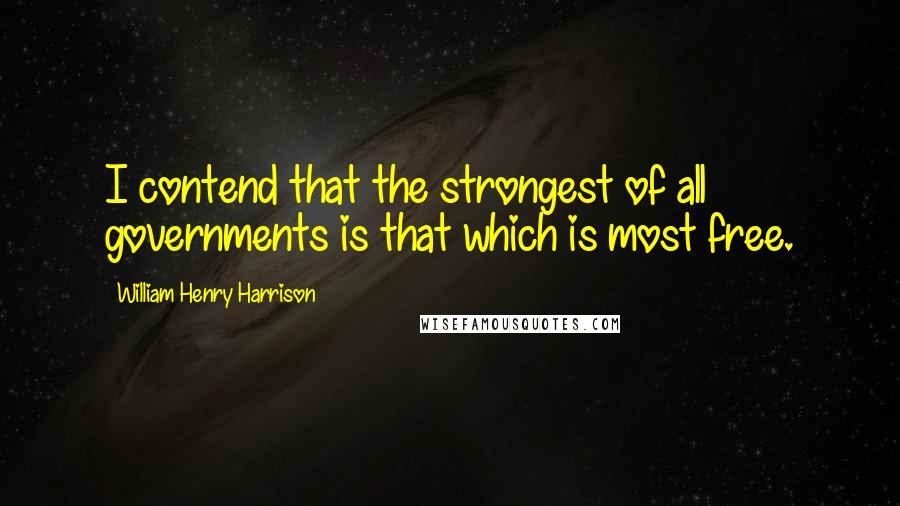 William Henry Harrison Quotes: I contend that the strongest of all governments is that which is most free.