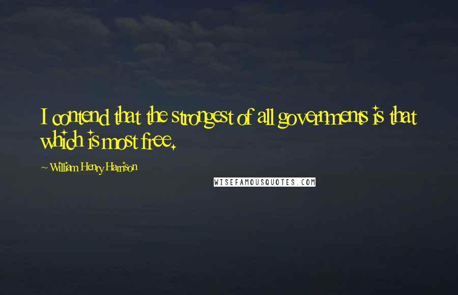 William Henry Harrison Quotes: I contend that the strongest of all governments is that which is most free.