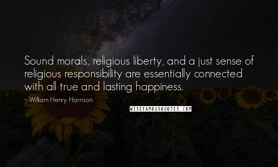 William Henry Harrison Quotes: Sound morals, religious liberty, and a just sense of religious responsibility are essentially connected with all true and lasting happiness.