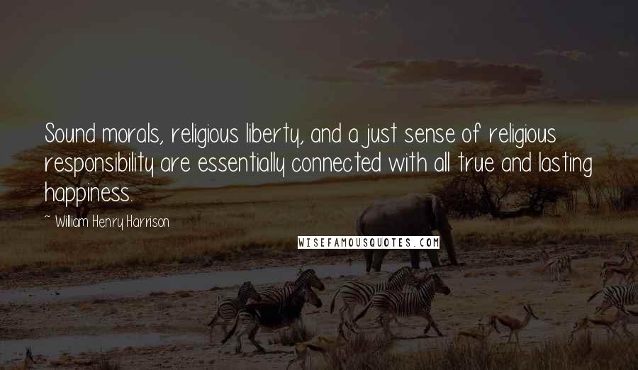 William Henry Harrison Quotes: Sound morals, religious liberty, and a just sense of religious responsibility are essentially connected with all true and lasting happiness.