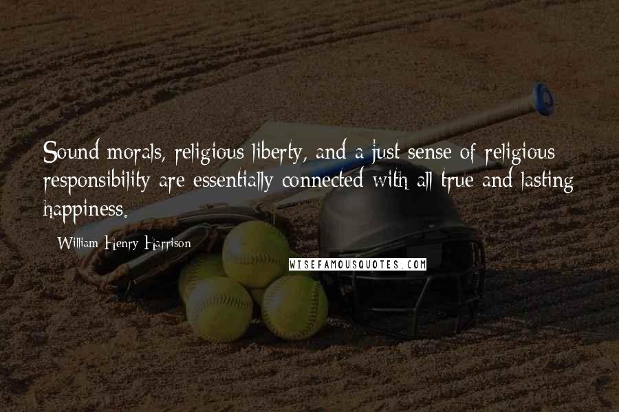 William Henry Harrison Quotes: Sound morals, religious liberty, and a just sense of religious responsibility are essentially connected with all true and lasting happiness.