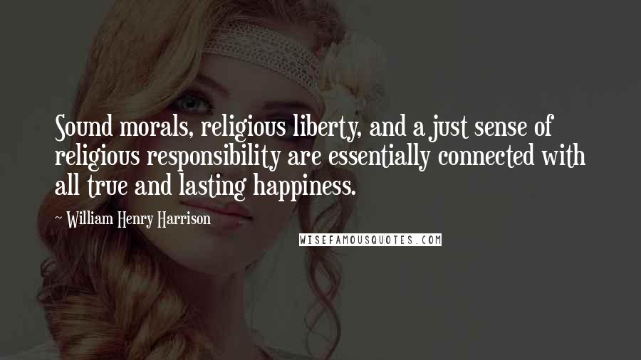 William Henry Harrison Quotes: Sound morals, religious liberty, and a just sense of religious responsibility are essentially connected with all true and lasting happiness.