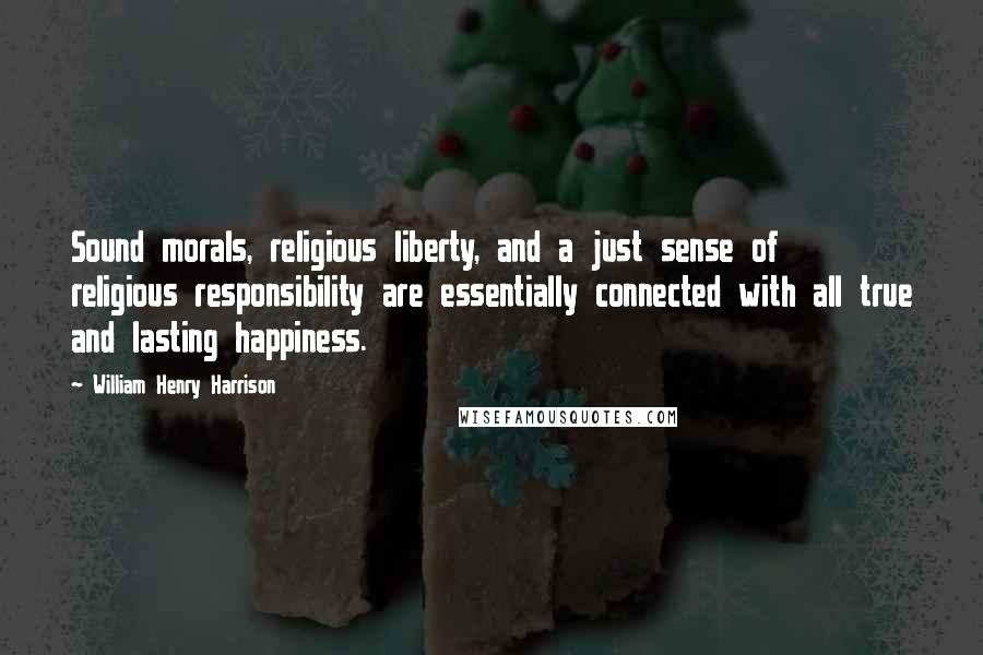 William Henry Harrison Quotes: Sound morals, religious liberty, and a just sense of religious responsibility are essentially connected with all true and lasting happiness.