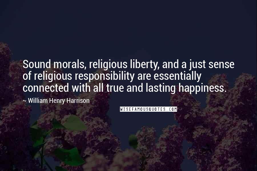 William Henry Harrison Quotes: Sound morals, religious liberty, and a just sense of religious responsibility are essentially connected with all true and lasting happiness.