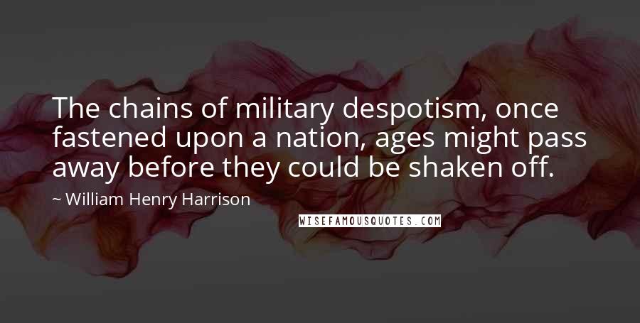 William Henry Harrison Quotes: The chains of military despotism, once fastened upon a nation, ages might pass away before they could be shaken off.