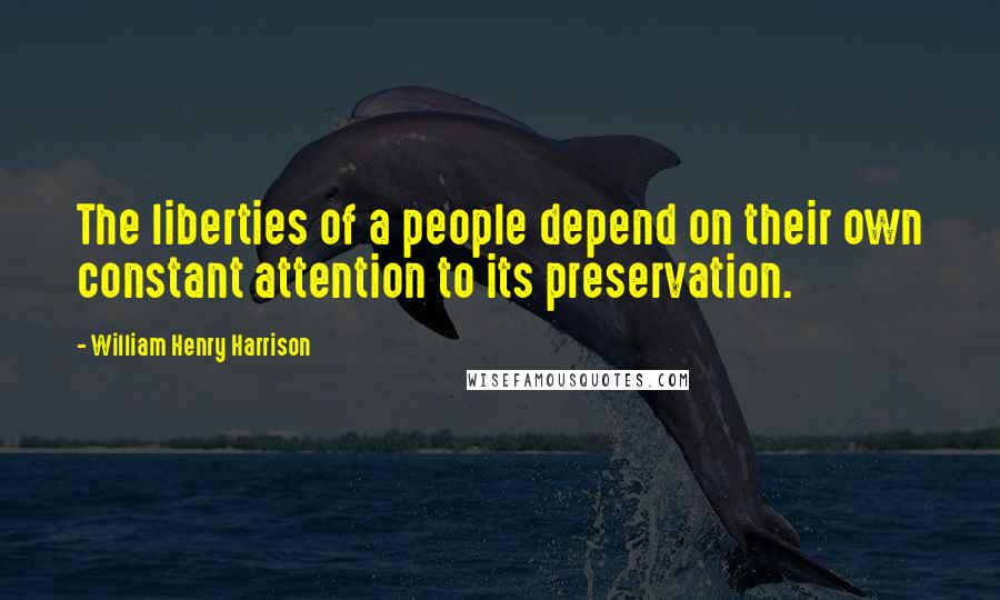 William Henry Harrison Quotes: The liberties of a people depend on their own constant attention to its preservation.