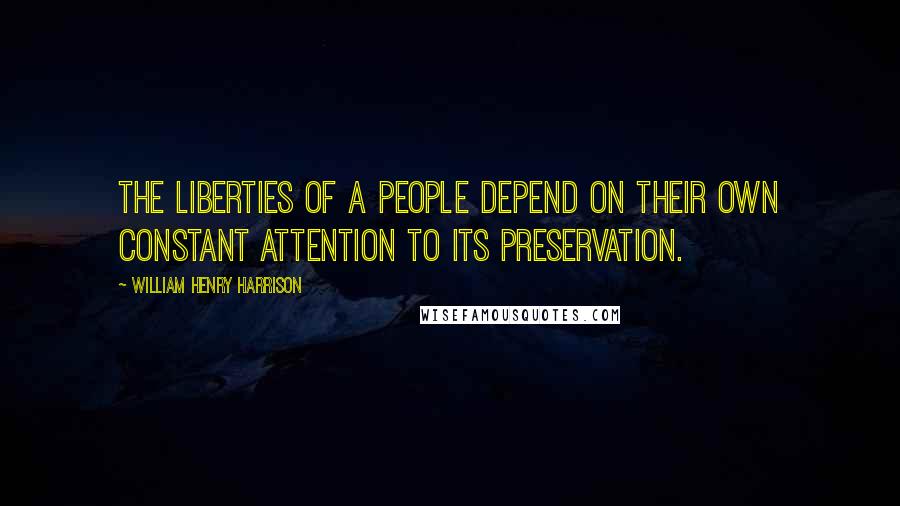 William Henry Harrison Quotes: The liberties of a people depend on their own constant attention to its preservation.