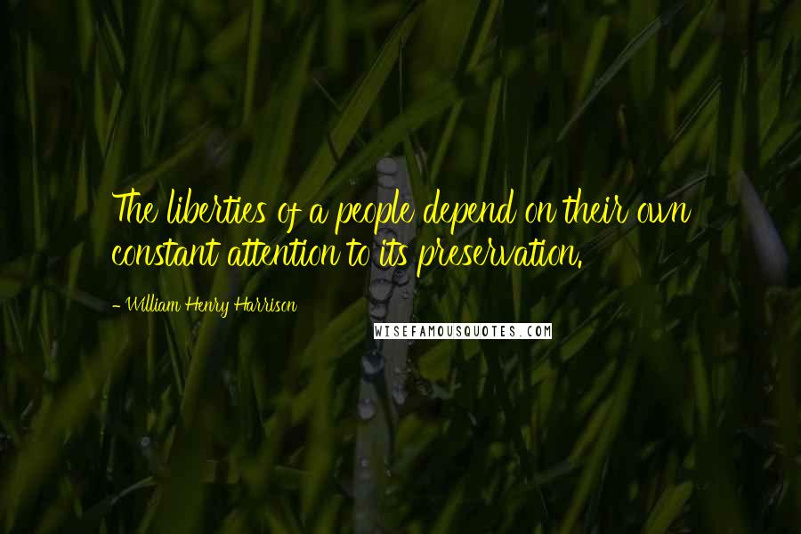William Henry Harrison Quotes: The liberties of a people depend on their own constant attention to its preservation.
