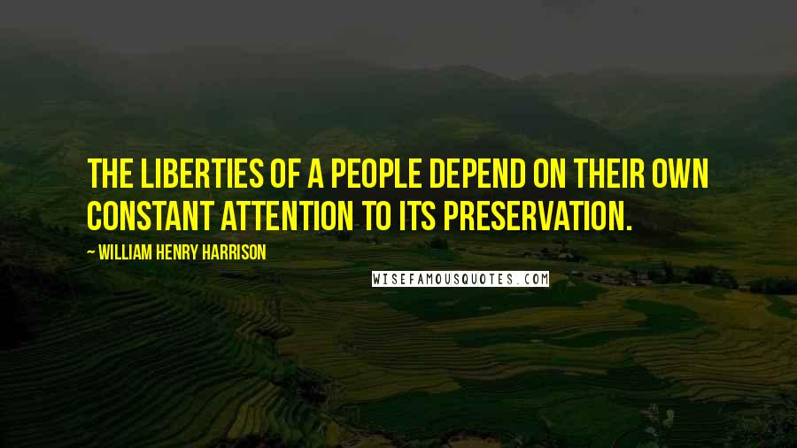 William Henry Harrison Quotes: The liberties of a people depend on their own constant attention to its preservation.