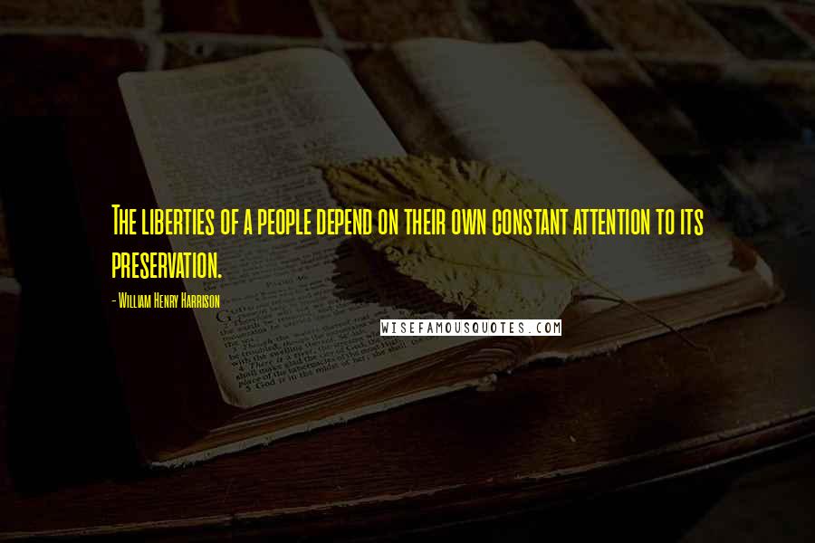 William Henry Harrison Quotes: The liberties of a people depend on their own constant attention to its preservation.
