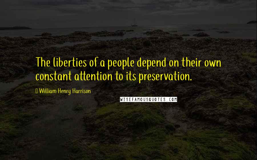 William Henry Harrison Quotes: The liberties of a people depend on their own constant attention to its preservation.