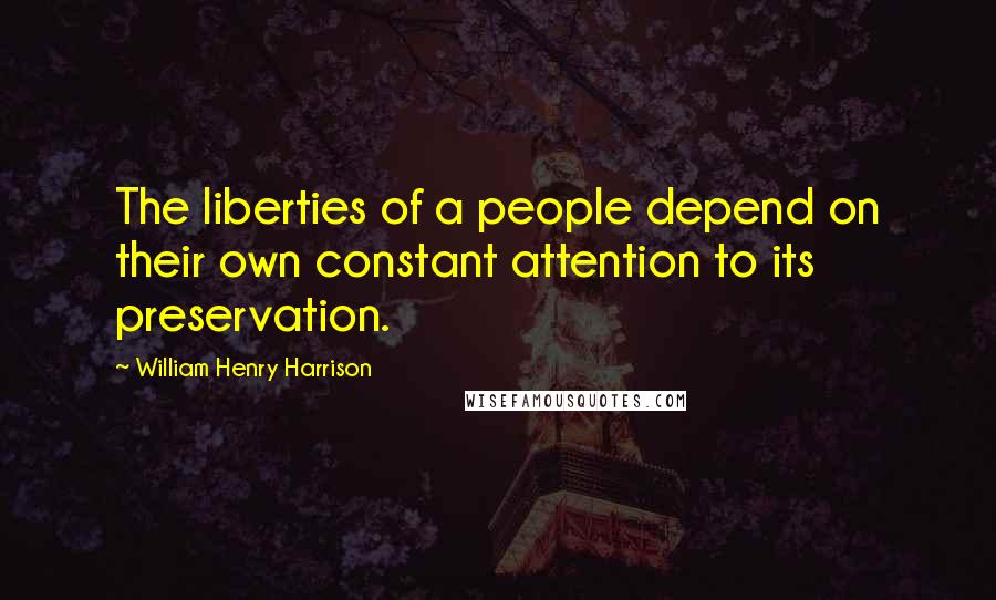 William Henry Harrison Quotes: The liberties of a people depend on their own constant attention to its preservation.