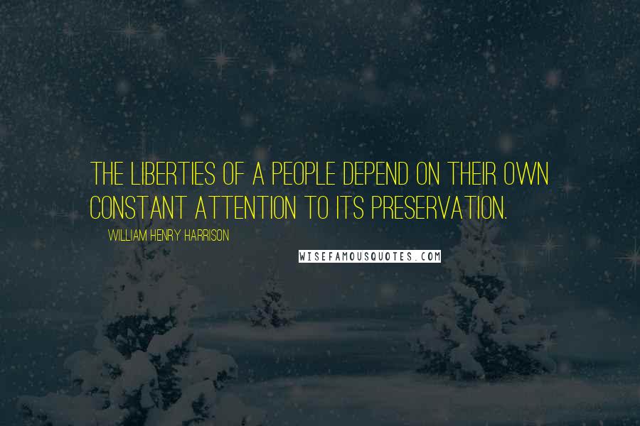 William Henry Harrison Quotes: The liberties of a people depend on their own constant attention to its preservation.