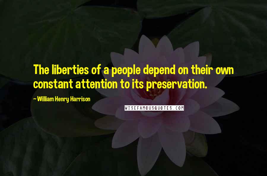 William Henry Harrison Quotes: The liberties of a people depend on their own constant attention to its preservation.