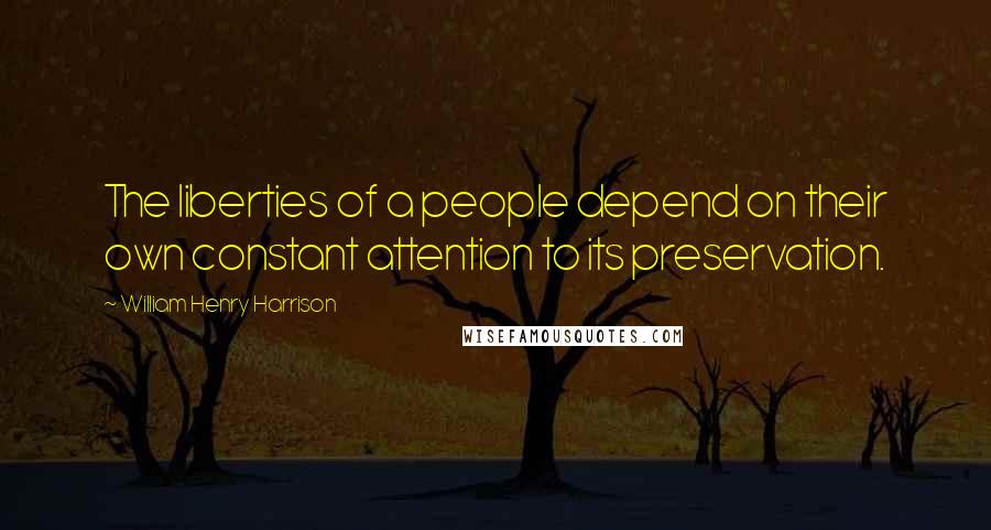 William Henry Harrison Quotes: The liberties of a people depend on their own constant attention to its preservation.
