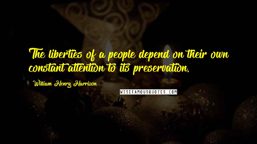William Henry Harrison Quotes: The liberties of a people depend on their own constant attention to its preservation.