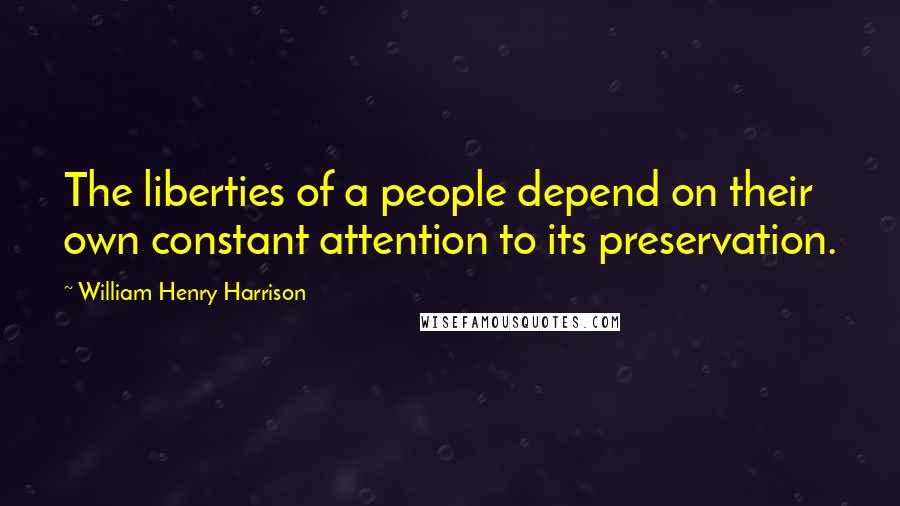 William Henry Harrison Quotes: The liberties of a people depend on their own constant attention to its preservation.