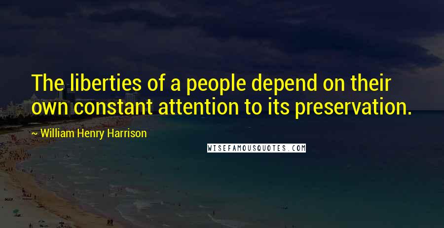 William Henry Harrison Quotes: The liberties of a people depend on their own constant attention to its preservation.