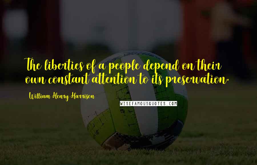 William Henry Harrison Quotes: The liberties of a people depend on their own constant attention to its preservation.