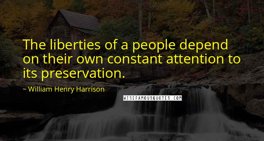 William Henry Harrison Quotes: The liberties of a people depend on their own constant attention to its preservation.