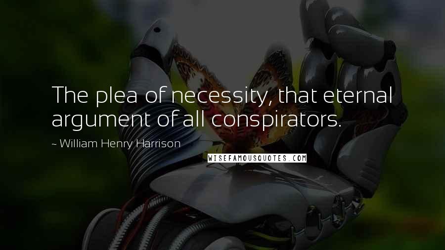 William Henry Harrison Quotes: The plea of necessity, that eternal argument of all conspirators.