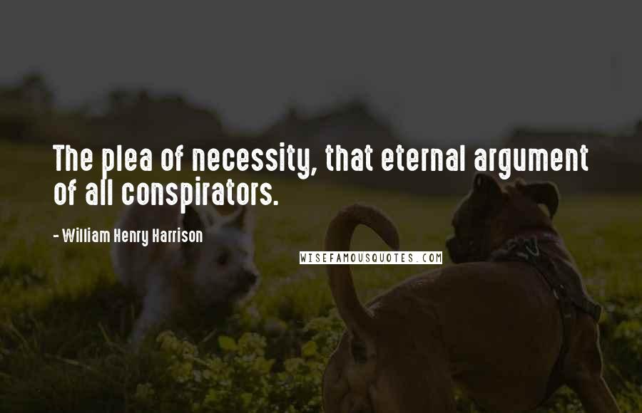 William Henry Harrison Quotes: The plea of necessity, that eternal argument of all conspirators.