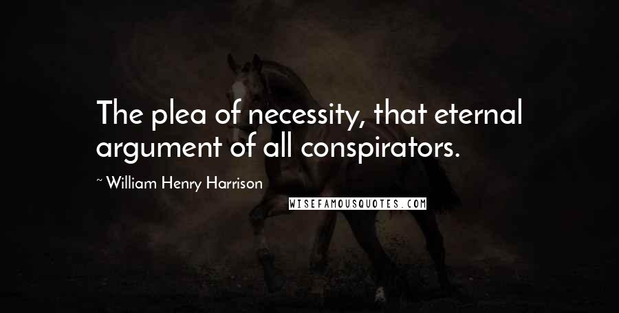 William Henry Harrison Quotes: The plea of necessity, that eternal argument of all conspirators.