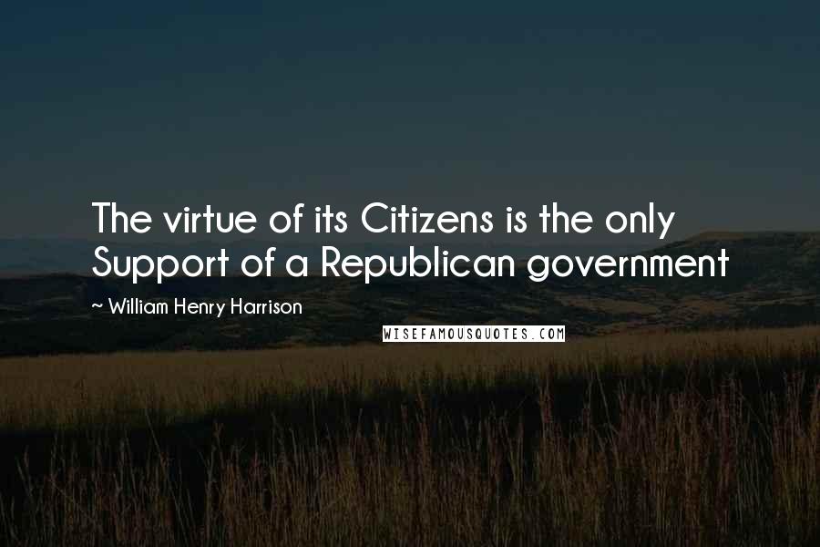 William Henry Harrison Quotes: The virtue of its Citizens is the only Support of a Republican government