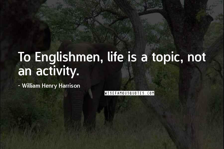 William Henry Harrison Quotes: To Englishmen, life is a topic, not an activity.