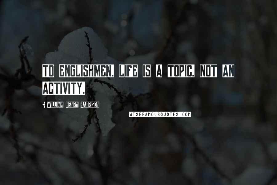 William Henry Harrison Quotes: To Englishmen, life is a topic, not an activity.