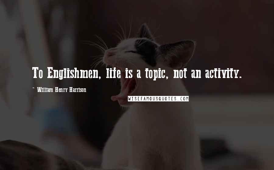 William Henry Harrison Quotes: To Englishmen, life is a topic, not an activity.