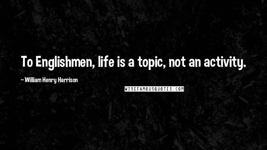 William Henry Harrison Quotes: To Englishmen, life is a topic, not an activity.