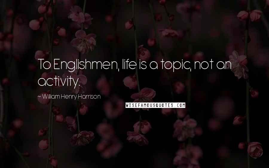 William Henry Harrison Quotes: To Englishmen, life is a topic, not an activity.