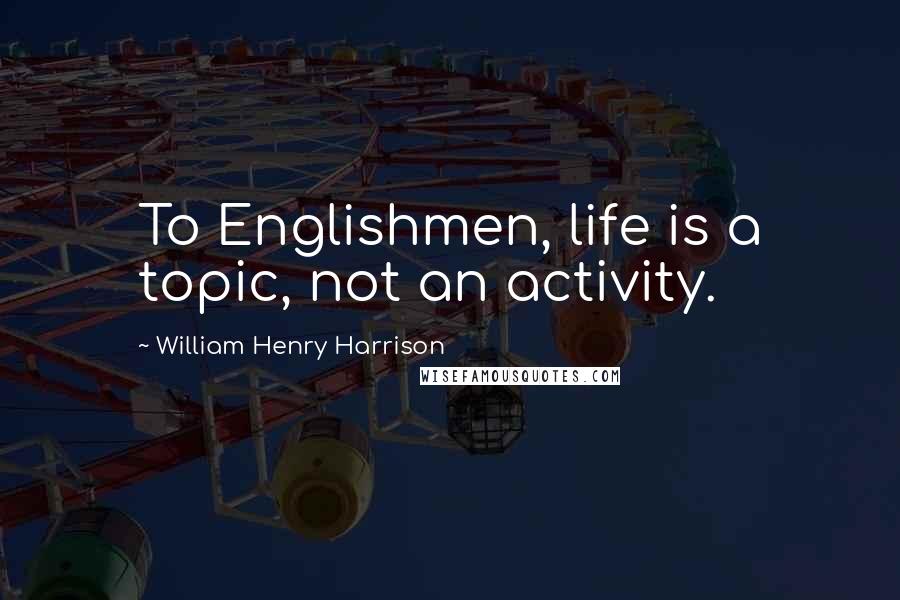 William Henry Harrison Quotes: To Englishmen, life is a topic, not an activity.