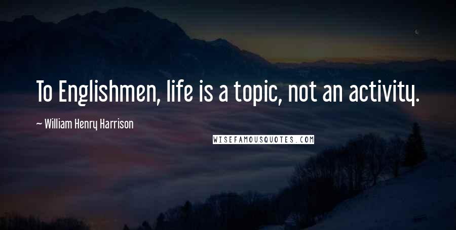 William Henry Harrison Quotes: To Englishmen, life is a topic, not an activity.