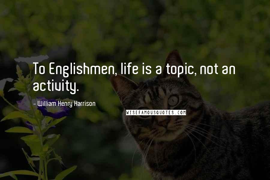 William Henry Harrison Quotes: To Englishmen, life is a topic, not an activity.