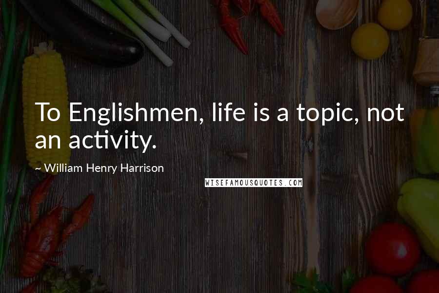 William Henry Harrison Quotes: To Englishmen, life is a topic, not an activity.