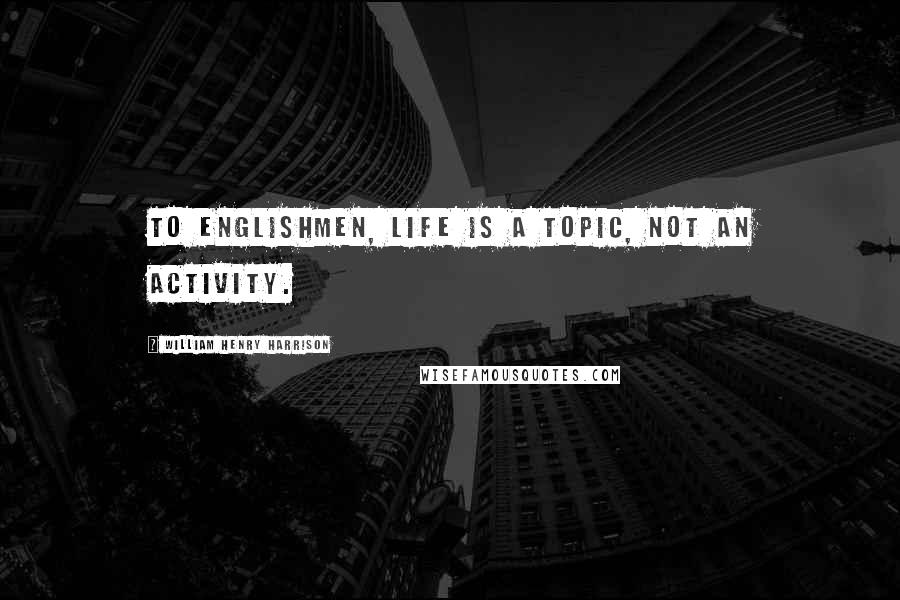 William Henry Harrison Quotes: To Englishmen, life is a topic, not an activity.