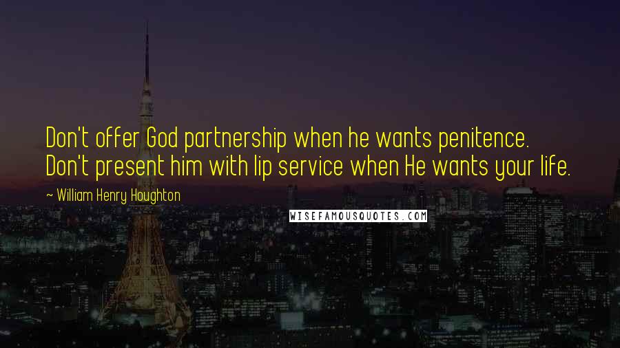 William Henry Houghton Quotes: Don't offer God partnership when he wants penitence. Don't present him with lip service when He wants your life.