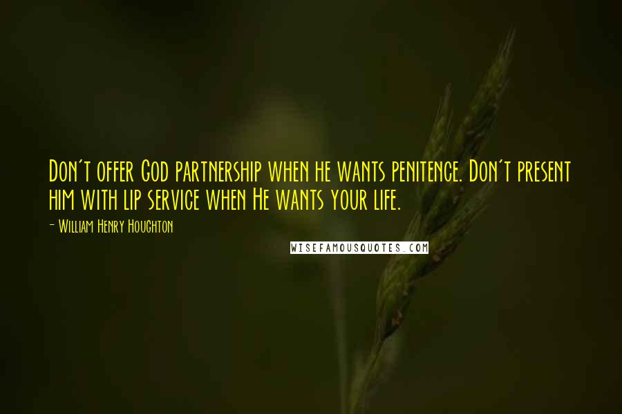 William Henry Houghton Quotes: Don't offer God partnership when he wants penitence. Don't present him with lip service when He wants your life.