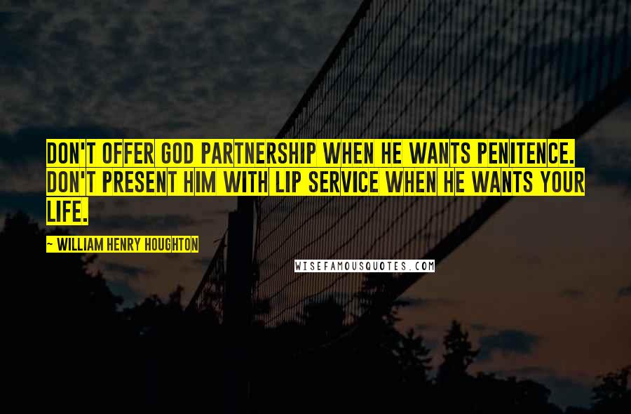 William Henry Houghton Quotes: Don't offer God partnership when he wants penitence. Don't present him with lip service when He wants your life.