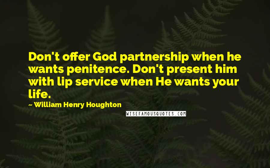 William Henry Houghton Quotes: Don't offer God partnership when he wants penitence. Don't present him with lip service when He wants your life.