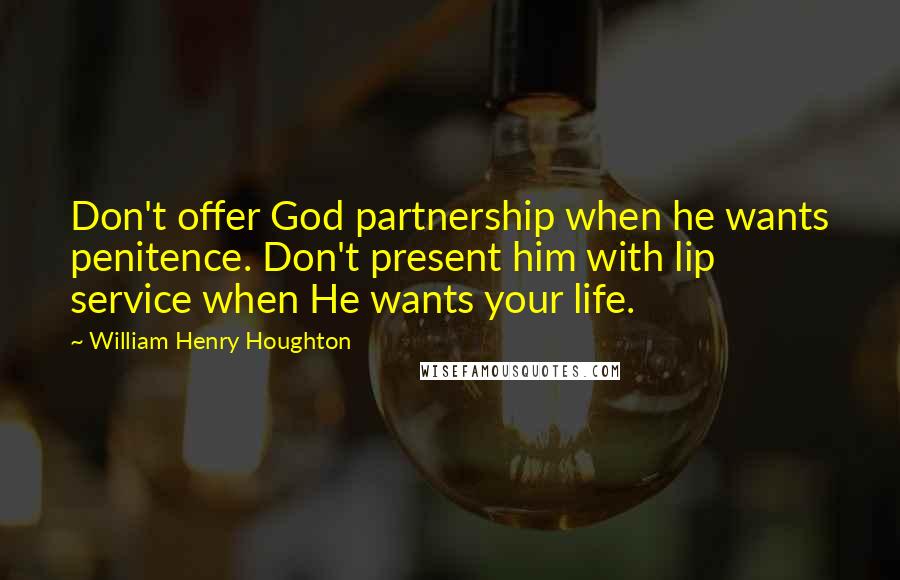 William Henry Houghton Quotes: Don't offer God partnership when he wants penitence. Don't present him with lip service when He wants your life.