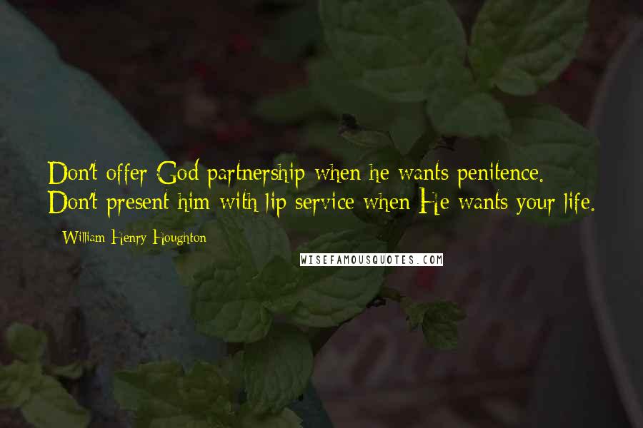 William Henry Houghton Quotes: Don't offer God partnership when he wants penitence. Don't present him with lip service when He wants your life.